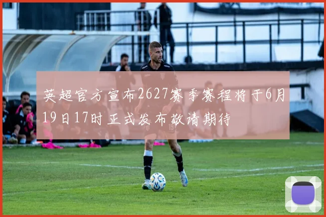 英超官方宣布2627赛季赛程将于6月19日17时正式发布敬请期待