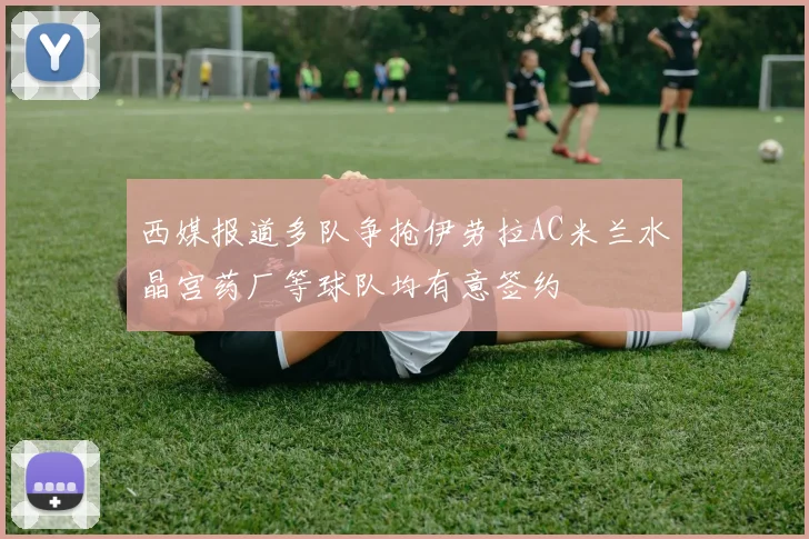 西媒报道多队争抢伊劳拉AC米兰水晶宫药厂等球队均有意签约