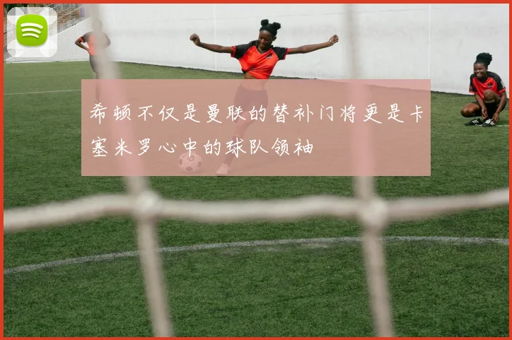 希顿不仅是曼联的替补门将更是卡塞米罗心中的球队领袖