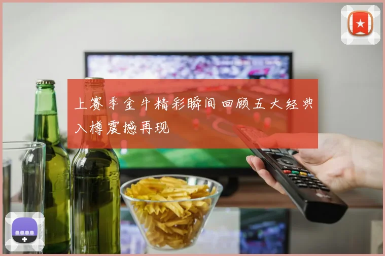 上赛季金牛精彩瞬间回顾五大经典入樽震撼再现