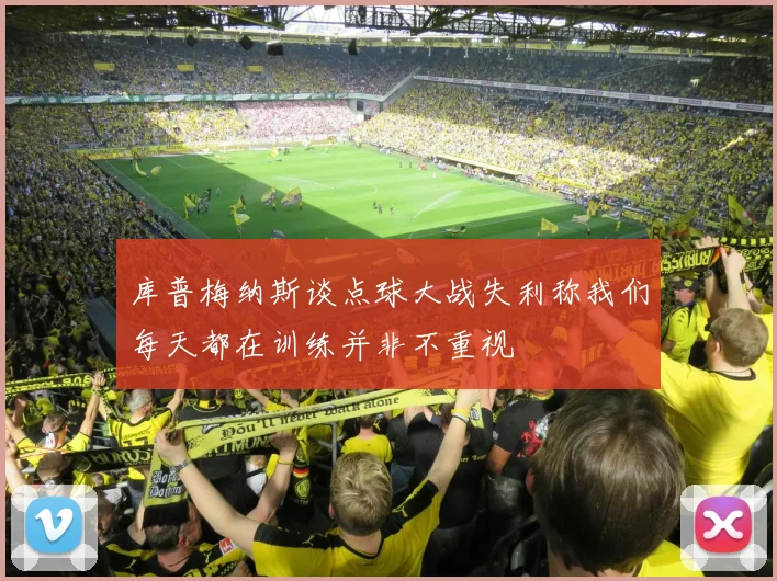 库普梅纳斯谈点球大战失利称我们每天都在训练并非不重视