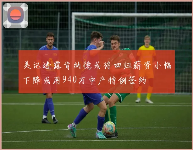 美记透露肯纳德或将回归薪资小幅下降或用940万中产特例签约