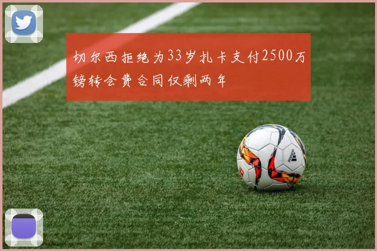 切尔西拒绝为33岁扎卡支付2500万镑转会费合同仅剩两年