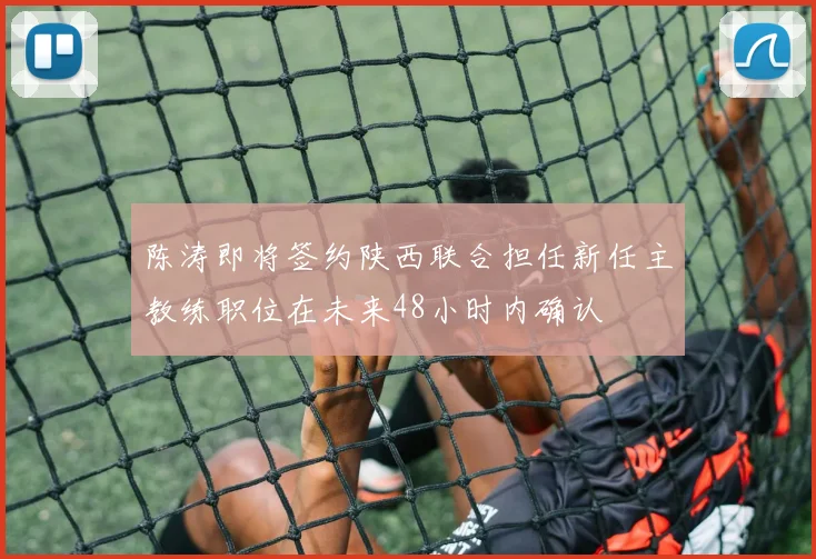 陈涛即将签约陕西联合担任新任主教练职位在未来48小时内确认