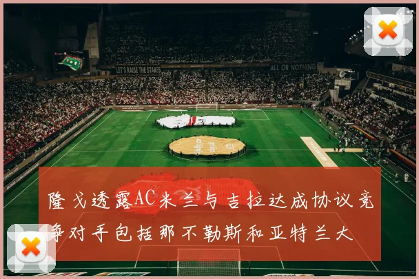 隆戈透露AC米兰与吉拉达成协议竞争对手包括那不勒斯和亚特兰大