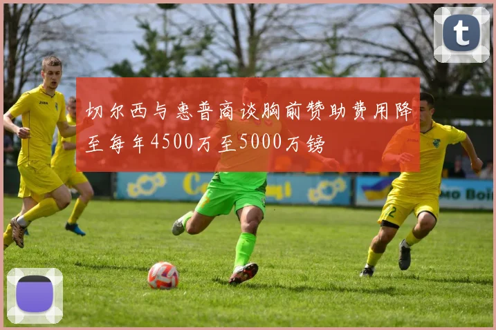 切尔西与惠普商谈胸前赞助费用降至每年4500万至5000万镑