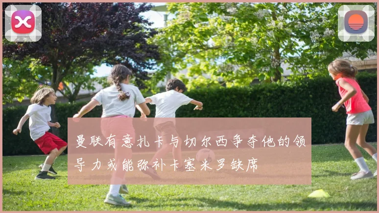 曼联有意扎卡与切尔西争夺他的领导力或能弥补卡塞米罗缺席