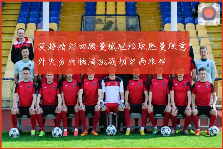 英超精彩回顾曼城轻松取胜曼联意外失分利物浦挑战切尔西艰难