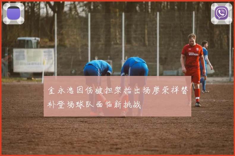 金永浩因伤被担架抬出场廖荣祥替补登场球队面临新挑战