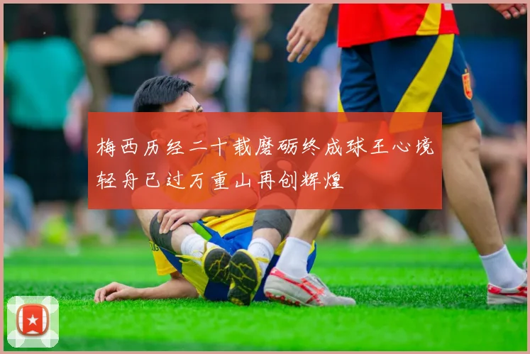 梅西历经二十载磨砺终成球王心境轻舟已过万重山再创辉煌