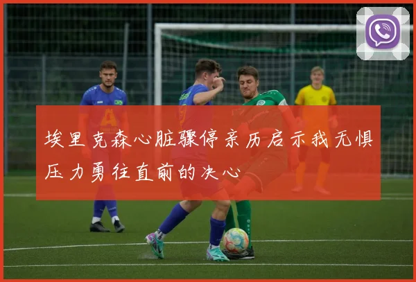 埃里克森心脏骤停亲历启示我无惧压力勇往直前的决心