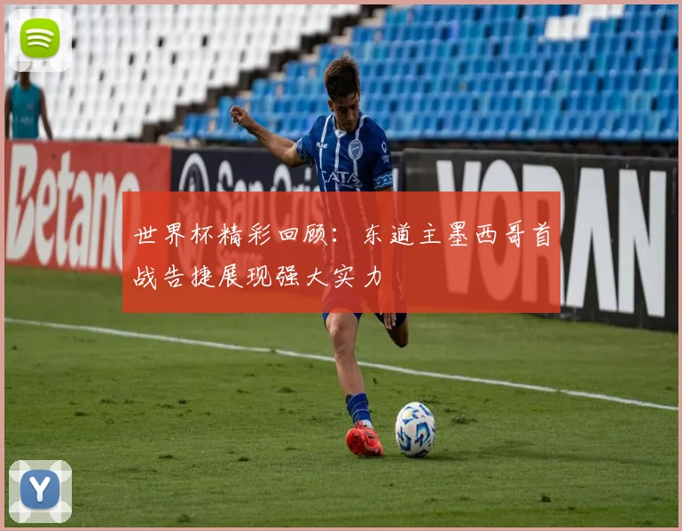 世界杯精彩回顾：东道主墨西哥首战告捷展现强大实力