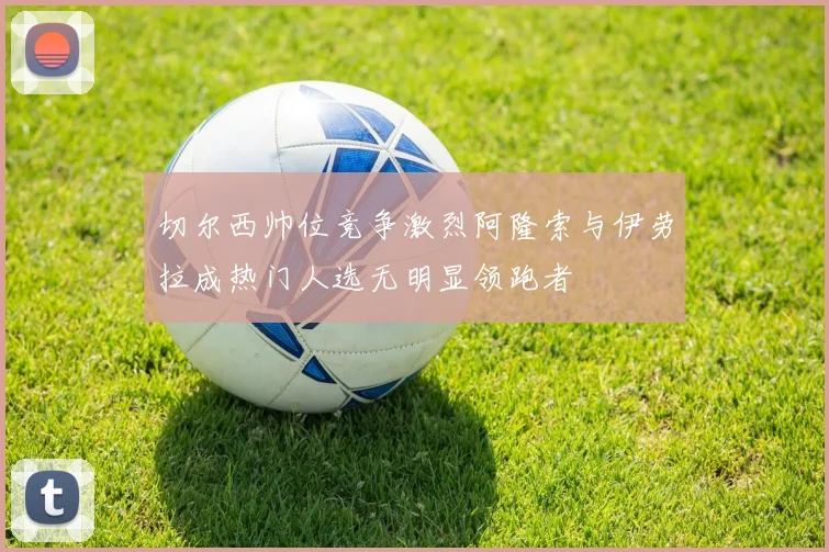 切尔西帅位竞争激烈阿隆索与伊劳拉成热门人选无明显领跑者